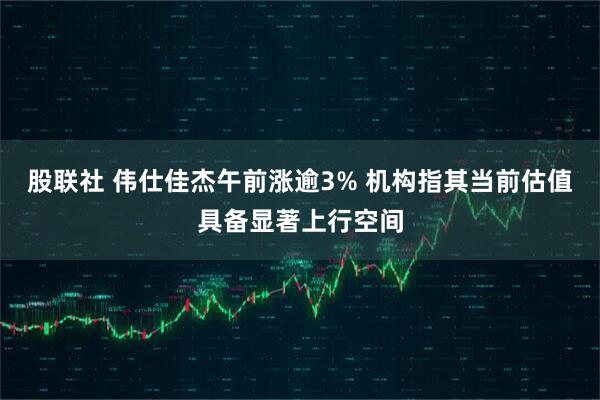 股联社 伟仕佳杰午前涨逾3% 机构指其当前估值具备显著上行空间