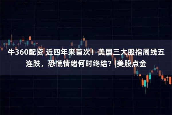 牛360配资 近四年来首次！美国三大股指周线五连跌，恐慌情绪何时终结？|美股点金