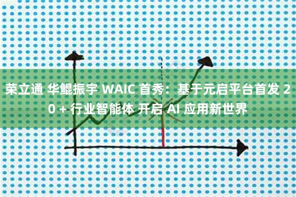 荣立通 华鲲振宇 WAIC 首秀：基于元启平台首发 20 + 行业智能体 开启 AI 应用新世界