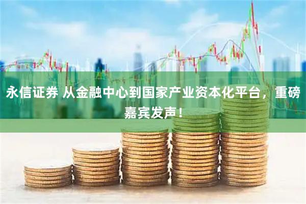 永信证券 从金融中心到国家产业资本化平台，重磅嘉宾发声！