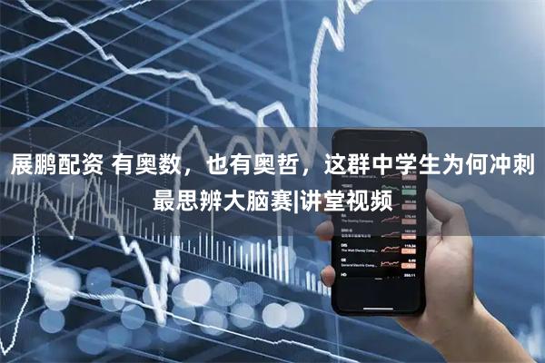 展鹏配资 有奥数，也有奥哲，这群中学生为何冲刺最思辨大脑赛|讲堂视频