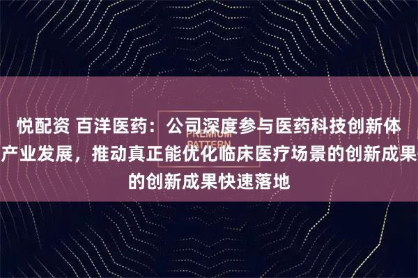 悦配资 百洋医药：公司深度参与医药科技创新体系建设和产业发展，推动真正能优化临床医疗场景的创新成果快速落地
