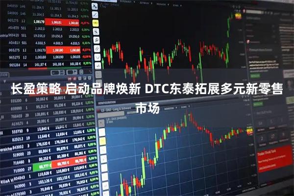 长盈策略 启动品牌焕新 DTC东泰拓展多元新零售市场