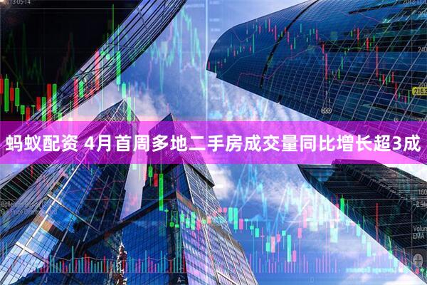 蚂蚁配资 4月首周多地二手房成交量同比增长超3成