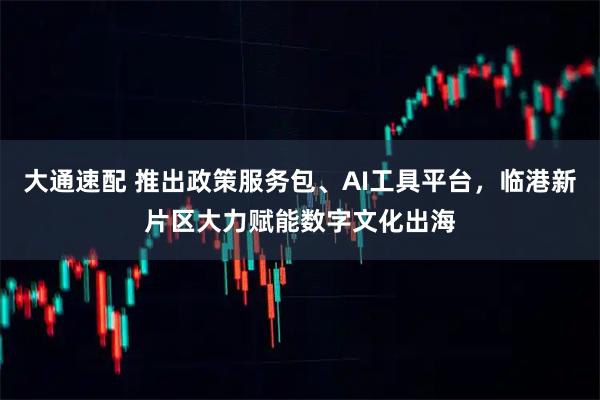 大通速配 推出政策服务包、AI工具平台，临港新片区大力赋能数字文化出海