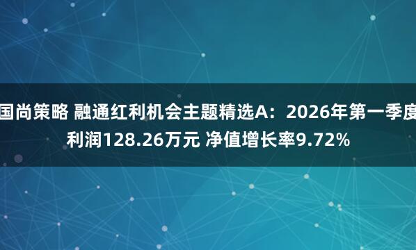 国尚策略 融通红利机会主题精选A：2026年第一季度利润128.26万元 净值增长率9.72%
